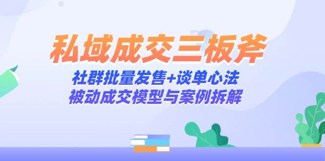 私域成交三板斧：社群批量发售+谈单心法，被动成交模型与案例拆解-财阁