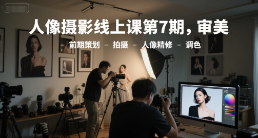 人像摄影线上课第7期，审美-前期策划-拍摄-人像精修-调色-财阁