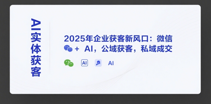 AI实体获客，2025年企业获客新风口：微信+ AI，公域获客，私域成交-财阁