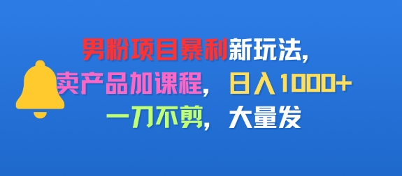 男粉项目新玩法，卖产品加课程，日入1k+暴利成本低，一刀不剪，大量发-财阁