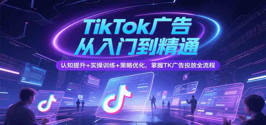 TikTok广告从入门到精通，认知提升+实操训练+策略优化，掌握TK广告投放全流程-财阁
