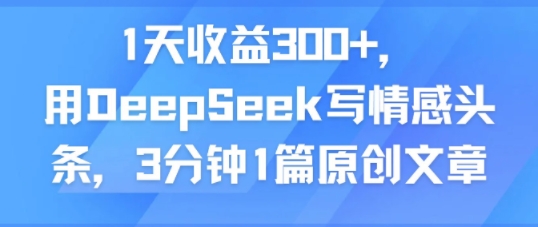 1天收益300+，用DeepSeek写情感头条，3分钟1篇原创文章-财阁