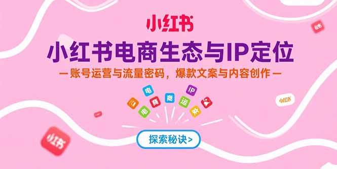 （15350期）小红书电商生态与IP定位，账号运营与流量密码，爆款文案与内容创作-财阁