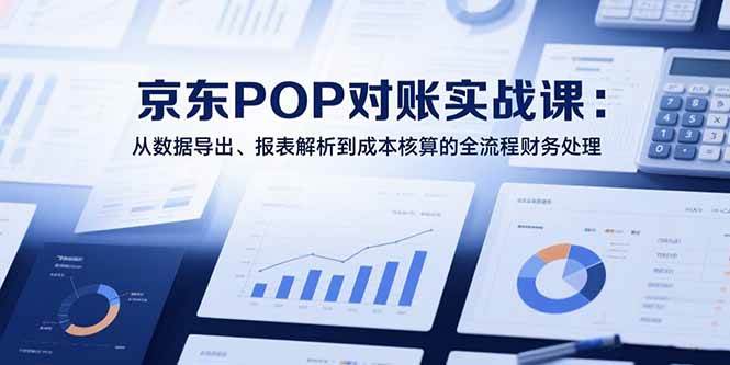 （15447期）2025京东POP对账实战课：从数据导出、报表解析到成本核算的全流程财务处理-财阁
