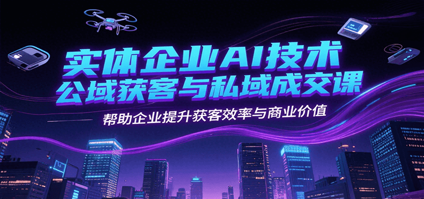 实体企业AI技术公域获客与私域成交课，帮助企业提升获客效率与商业价值-财阁