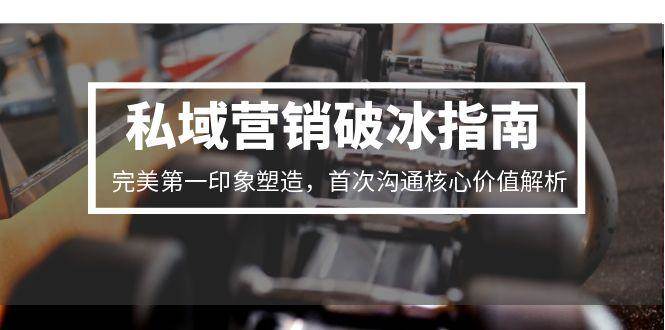 （15150期）私域营销破冰指南，完美第一印象塑造，首次沟通核心价值解析-财阁