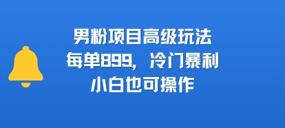 男粉项目高级玩法，每单899，冷门暴利，小白也可操作-财阁