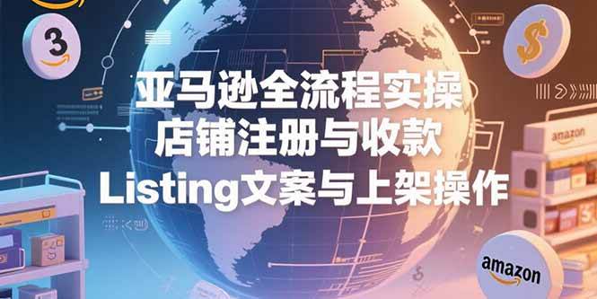 （15349期）亚马逊全流程实操，店铺注册与收款，Listing文案与上架操作-财阁