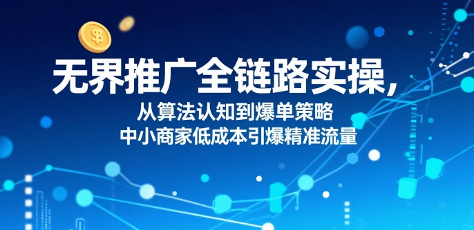 无界推广全链路实操，从算法认知到爆单策略，中小商家低成本引爆精准流量-财阁