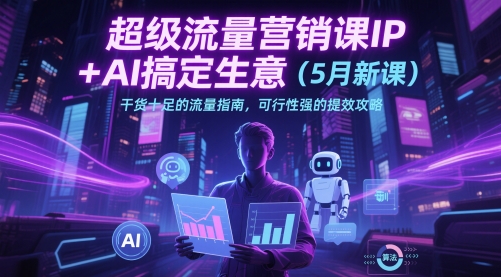 超级流量营销课IP+AI搞定生意（5月新课）干货十足的流量指南，可行性强的提效攻略-财阁