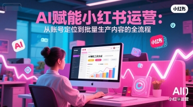 AI 赋能小红书运营：从账号定位到批量生产内容的全流程-财阁