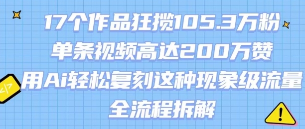 17个作品狂揽105.3W粉，单条视频高达200W赞，用Ai轻松复刻这种现象级流量!(全流程拆解)-财阁