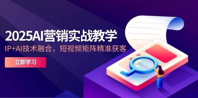 （14812期）2025AI营销实战教学-5月，IP+AI技术融合，短视频矩阵精准获客-财阁