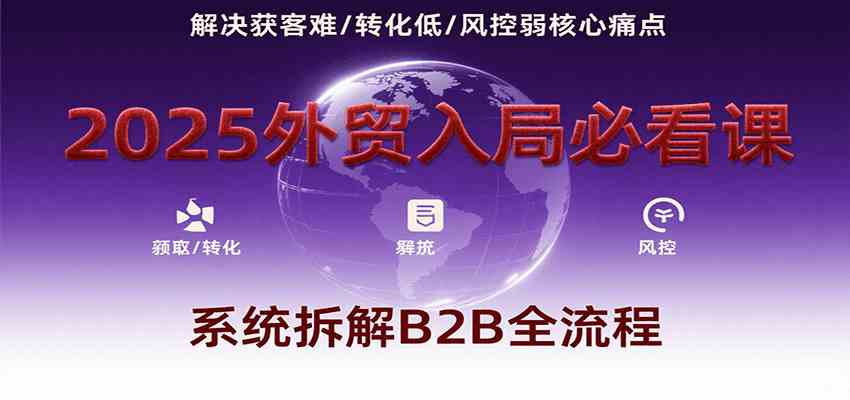 2025外贸入局必看课，系统拆解B2B全流程，解决获客难、转化低、风控弱等核心痛点-财阁