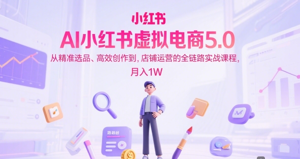 AI小红书虚拟电商5.0，从精准选品、高效创作到，店铺运营的全链路实战课程，月入1W-财阁
