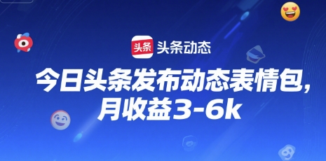 今日头条发布动态表情包，月收益3-6k-财阁