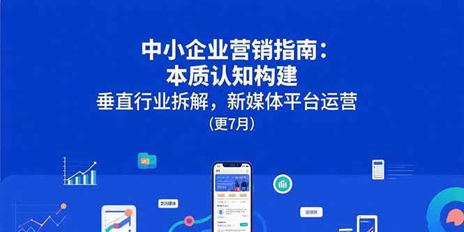 （15501期）中小企业营销指南：本质认知构建，垂直行业拆解，新媒体平台运营(更7月)-财阁