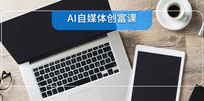 AI自媒体创富课，账号准备到直播带货，零基础22项技能速成-财阁