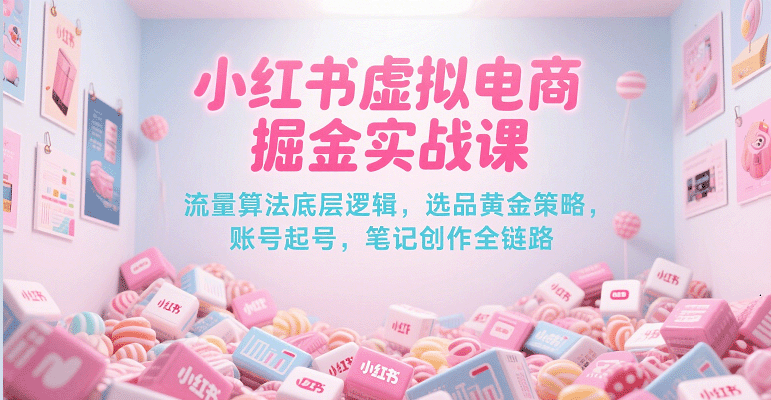小红书虚拟电商掘金实战课，流量算法底层逻辑，选品黄金策略， 起号，笔记创作全链路-财阁