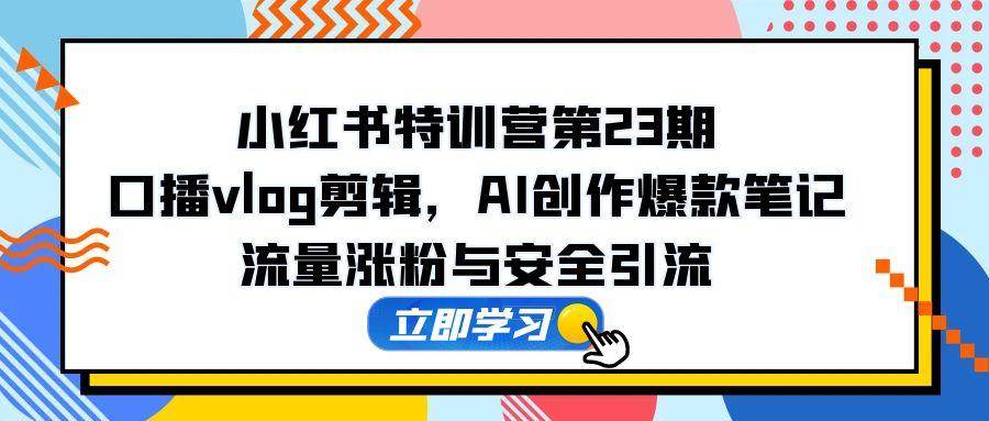 （14794期）小红书特训营第23期，口播vlog剪辑，AI创作爆款笔记，流量涨粉与安全引流-财阁