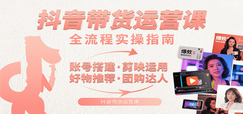 抖音带货运营课：含账号搭建、剪映运用、好物推荐、团购达人等内容，教你玩转抖音-财阁