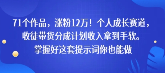 71个作品，涨粉12W！个人成长赛道，收徒带货分成计划收入拿到手软，掌握好这套提示词你也能做-财阁