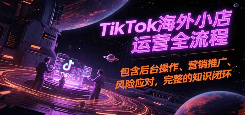 TikTok海外小店运营全流程，包含后台操作、营销推广、风险应对，完整的知识闭环-财阁