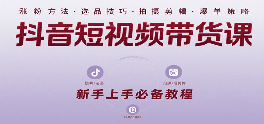 抖音短视频带货课：涵盖涨粉、选品、拍摄、剪辑等，教实操，助你从0到1实现爆单-财阁