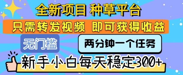 全新项目 种草平台 只需要转发任务视频 即可获得收益 新手小白每天稳定3张+【揭秘】-财阁