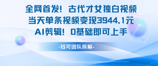 全网首发！古代才女独白视频，当天单条视频变现1k，AI剪辑0基础即可上手-财阁