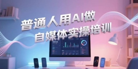 普通人用AI做自媒体实操培训，普通人一个人用ai做自媒体，视频制作、短视频引流、直播带货，轻松入门-财阁