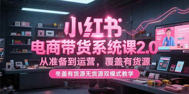 （15258期）小红书电商带货系统课2.0，从准备到运营，覆盖有货源无货源双模式教学-财阁
