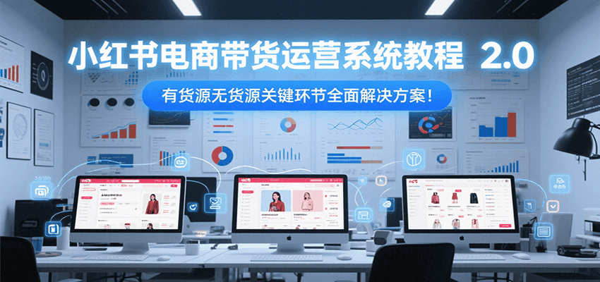 小红书电商带货运营系统教程2.0，有货源无货源关键环节全面解决方案！-财阁
