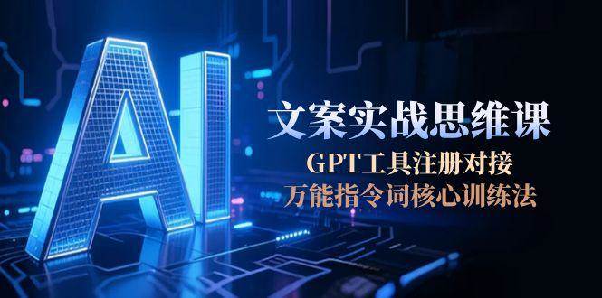（15152期）AI文案实战思维课，GPT工具注册对接，万能指令词核心训练法-财阁