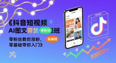 抖音短视频AI图文带货实操班，零粉丝教你涨粉，零基础带你入门-财阁