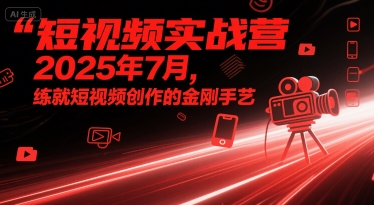短视频实战营2025年7月，练就短视频创作的金刚手艺-财阁