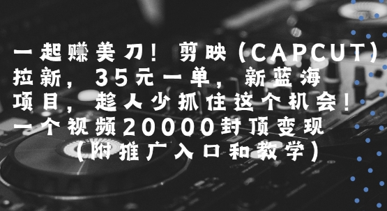 一起挣美刀!剪映(CAPCUT)拉新，35米一单，新蓝海项目，一个视频2w封顶变现(附推广入口和教学)-财阁