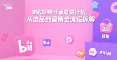 B站好物分享悬赏计划，从选品到营销全流程拆解-财阁