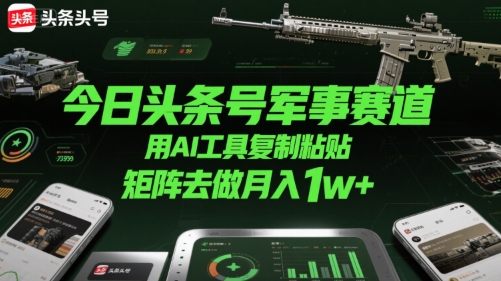 今日头条号军事赛道，用AI工具复制粘贴，矩阵去做月入1w+-财阁