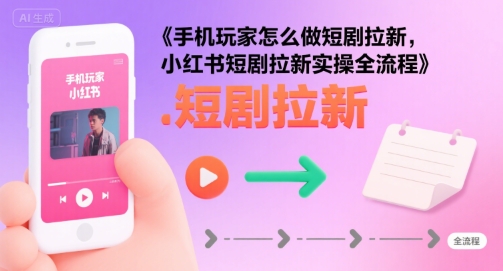 手机玩家怎么做短剧拉新，小红书短剧拉新实操全流程-财阁
