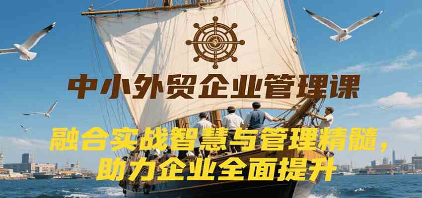 中小外贸企业管理课，融合实战智慧与管理精髓，助力企业全面提升管理水平-财阁
