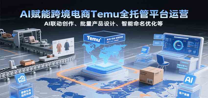 AI赋能跨境电商Temu全托管平台运营，AI联动创作、批量产品设计、智能命名优化等-财阁