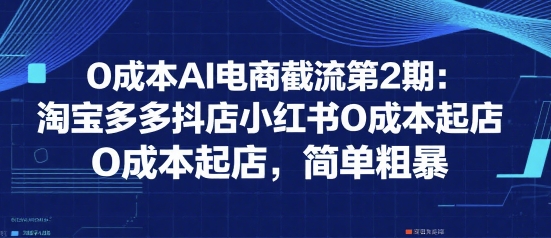 0成本AI电商截流第2期：淘宝多多抖店小红书0成本起店，简单粗暴-财阁