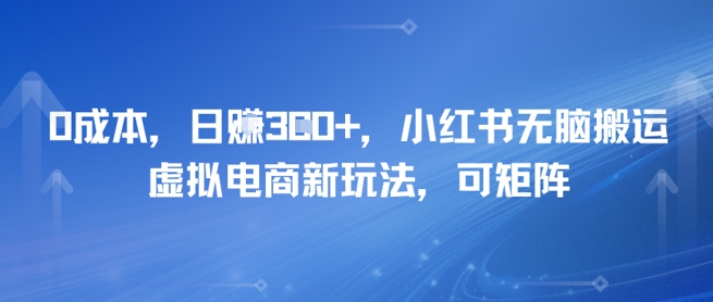 0成本，日入3张+，小红书无脑搬运，虚拟电商新玩法，可矩阵-财阁