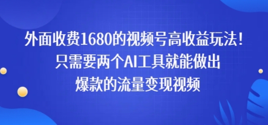 外面收费1680的视频号高收益玩法！只需要两个AI工具就能做出爆款的流量变现视频-财阁