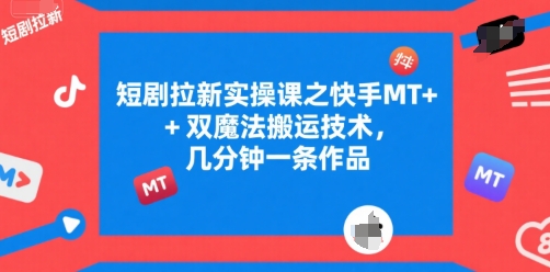 短剧拉新实操课之快手MT+双魔法搬运技术，几分钟一条作品-财阁